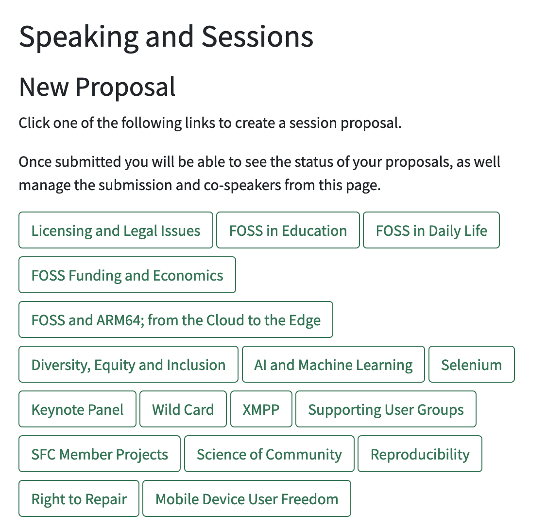 Screenshot of dashboard on FOSSY website with text:

Speaking and Sessions

New Proposal

Click one of the following links to create a session proposal.

Once submitted you will be able to see the status of your proposals, as well manage the submission and co-speakers from this page. 

(...followed by a list of tags)