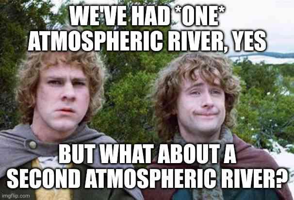 Lord of the Rings "second breakfast" meme but:
"We've had *one* atmospheric river, yes. But what about a second atmospheric river?"