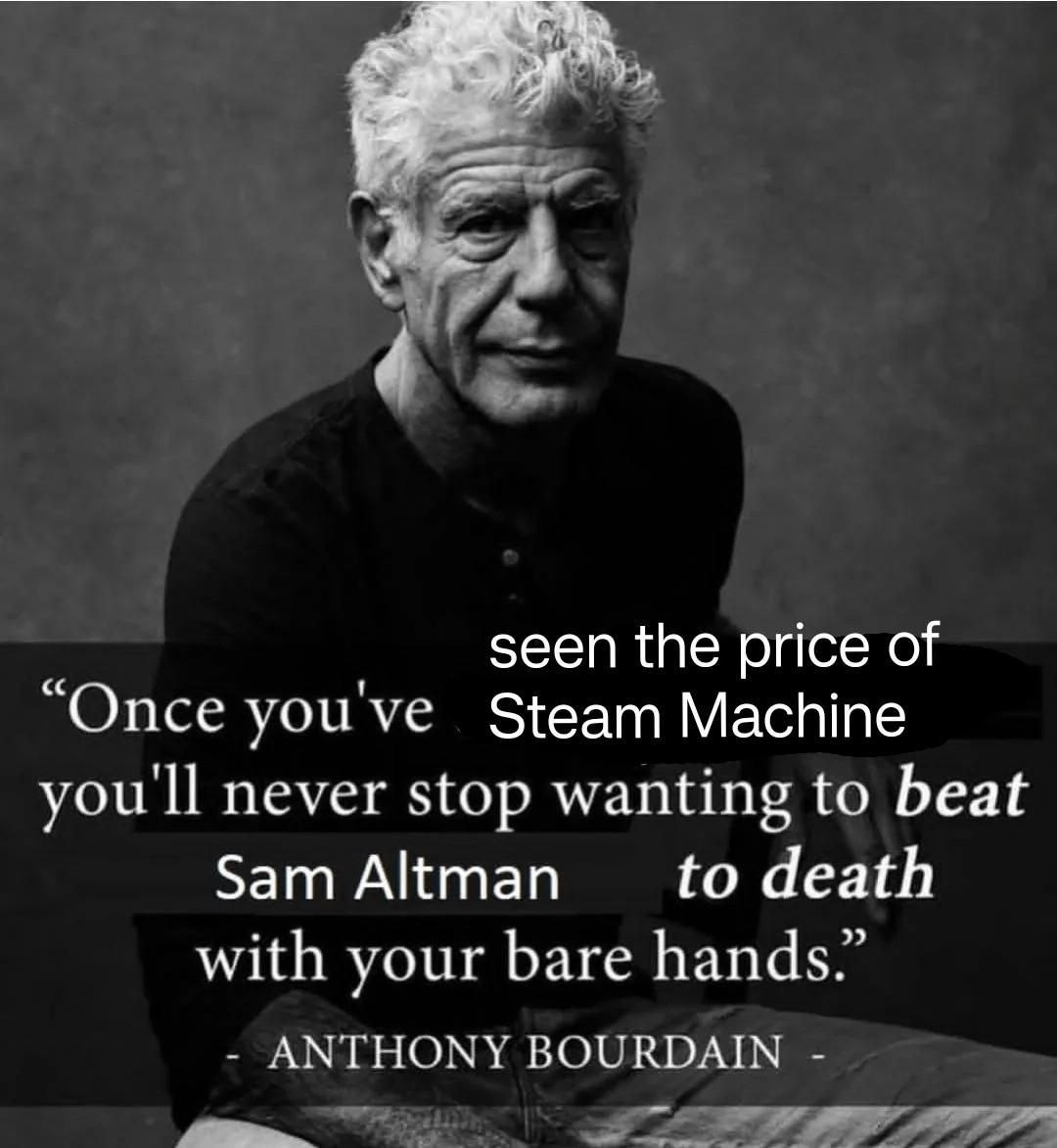 A Black and White photo of Anthony Bourdain, edited to read:

"Once you've seen the price of the Steam Machine, you'll never stop wanting to beat Sam Altman to Death with your bare hands."
Signed Anthony Bourdain.